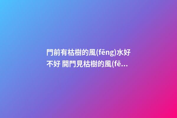 門前有枯樹的風(fēng)水好不好 開門見枯樹的風(fēng)水